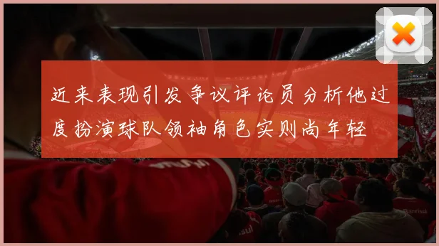 近来表现引发争议评论员分析他过度扮演球队领袖角色实则尚年轻