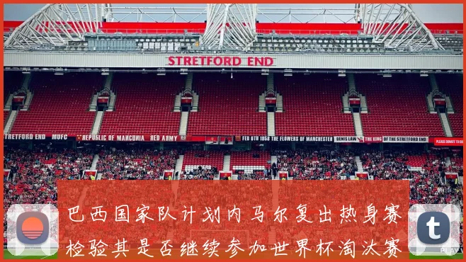 巴西国家队计划内马尔复出热身赛检验其是否继续参加世界杯淘汰赛