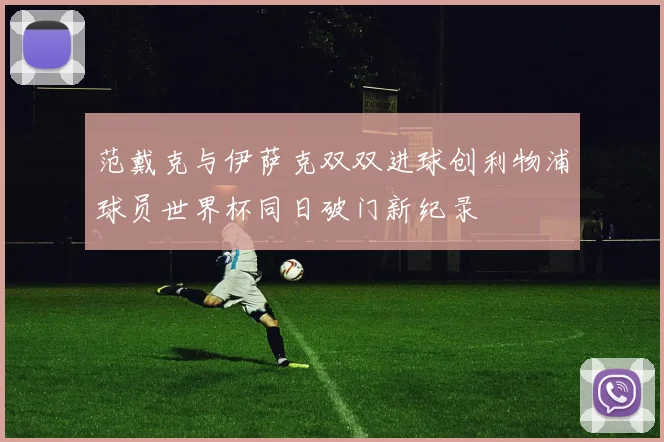 范戴克与伊萨克双双进球创利物浦球员世界杯同日破门新纪录