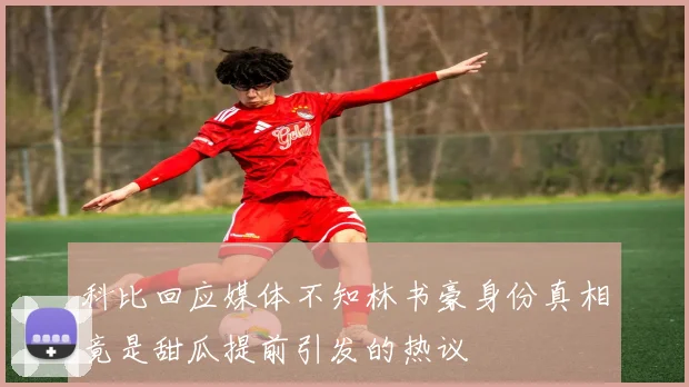 科比回应媒体不知林书豪身份真相竟是甜瓜提前引发的热议