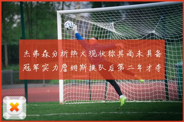 杰弗森分析热火现状称其尚未具备冠军实力詹姆斯换队后第二年才夺冠