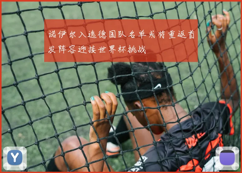 诺伊尔入选德国队名单或将重返首发阵容迎接世界杯挑战