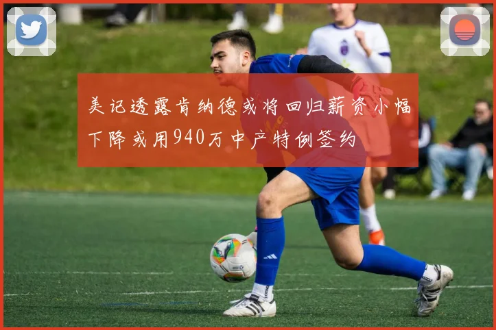 美记透露肯纳德或将回归薪资小幅下降或用940万中产特例签约
