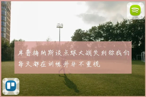 库普梅纳斯谈点球大战失利称我们每天都在训练并非不重视