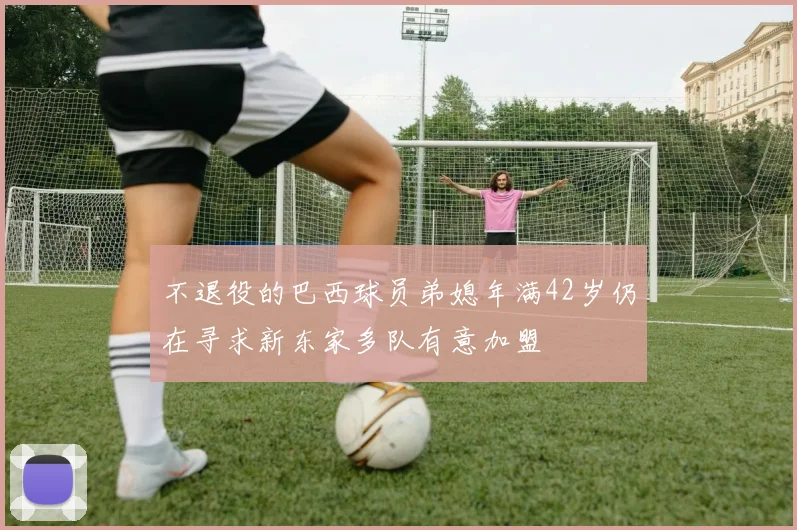 不退役的巴西球员弟媳年满42岁仍在寻求新东家多队有意加盟
