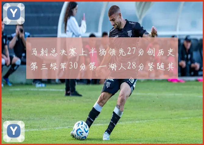 马刺总决赛上半场领先27分创历史第三绿军30分第一湖人28分紧随其后