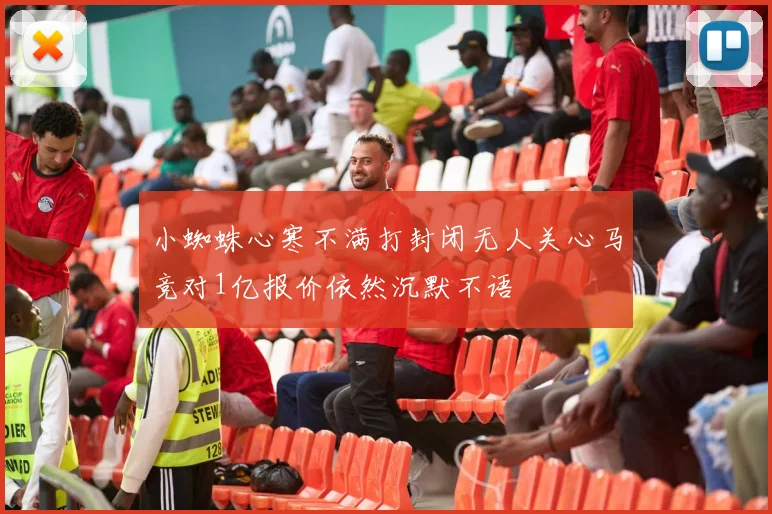 小蜘蛛心寒不满打封闭无人关心马竞对1亿报价依然沉默不语