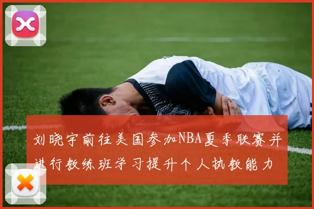 刘晓宇前往美国参加NBA夏季联赛并进行教练班学习提升个人执教能力