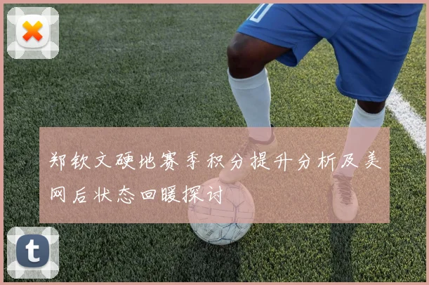 郑钦文硬地赛季积分提升分析及美网后状态回暖探讨