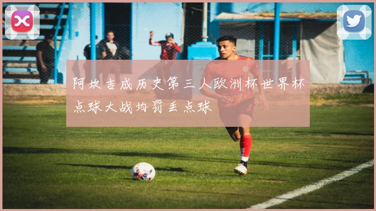 阿坎吉成历史第三人欧洲杯世界杯点球大战均罚丢点球