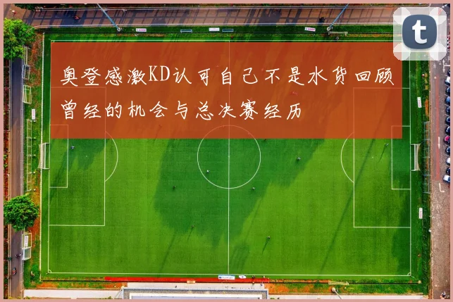 奥登感激KD认可自己不是水货回顾曾经的机会与总决赛经历