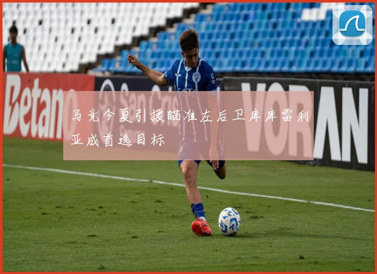 马竞今夏引援瞄准左后卫库库雷利亚成首选目标