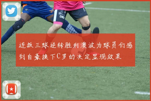 连扳三球逆转胜利澳波为球员们感到自豪换下C罗的决定显现效果