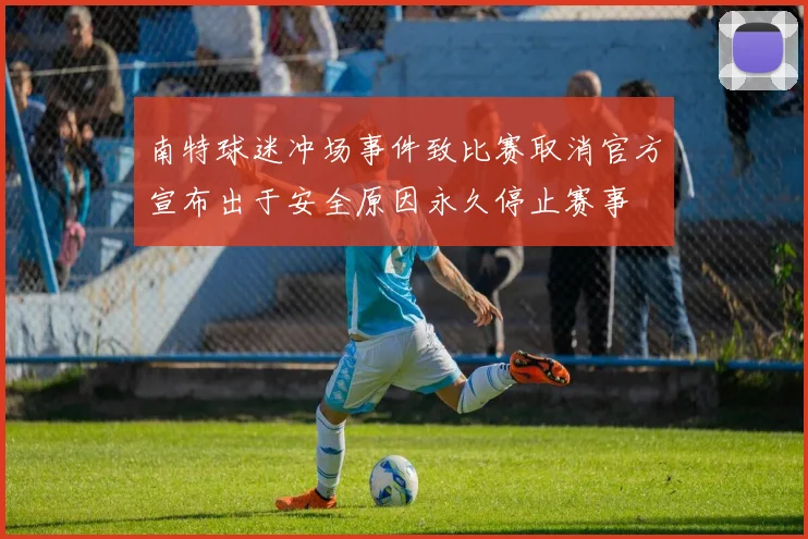 南特球迷冲场事件致比赛取消官方宣布出于安全原因永久停止赛事