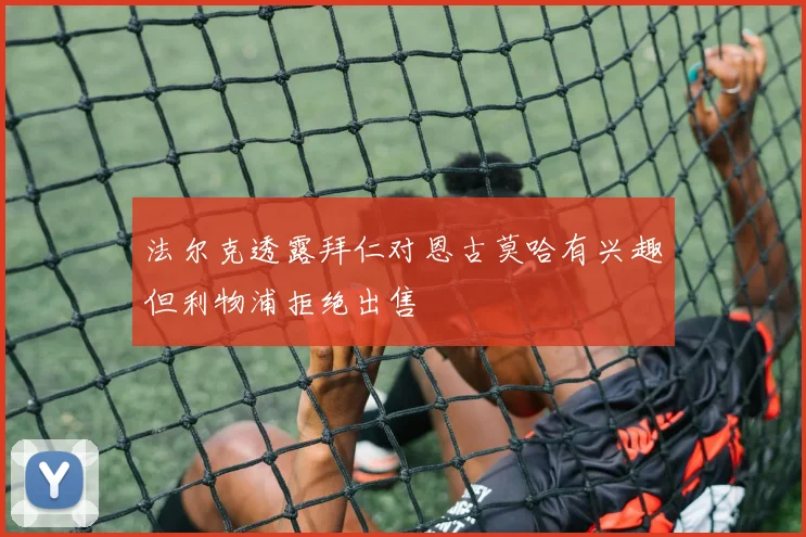 法尔克透露拜仁对恩古莫哈有兴趣但利物浦拒绝出售