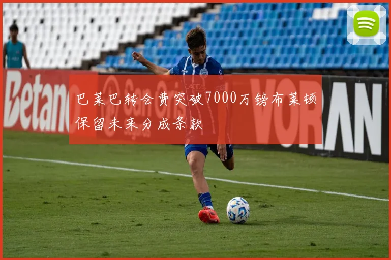巴莱巴转会费突破7000万镑布莱顿保留未来分成条款