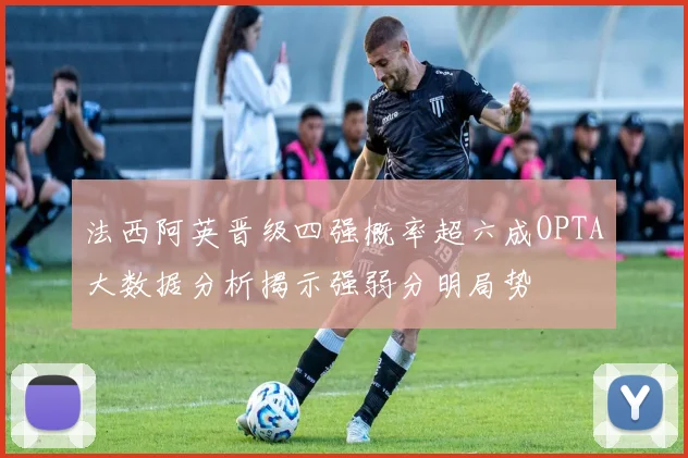 法西阿英晋级四强概率超六成OPTA大数据分析揭示强弱分明局势