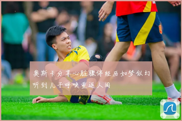 奥斯卡分享心脏骤停经历如梦似幻听到儿子呼唤重返人间