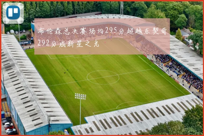 布伦森总决赛场均295分超越东契奇292分成新星之光