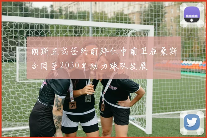 朗斯正式签约前拜仁中前卫屈桑斯合同至2030年助力球队发展
