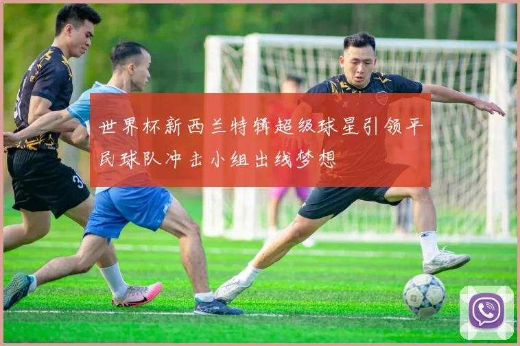 世界杯新西兰特辑超级球星引领平民球队冲击小组出线梦想