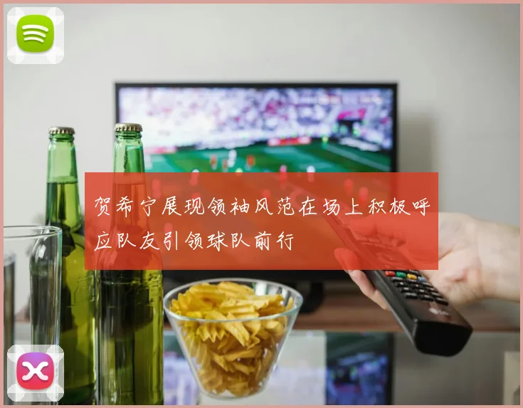 贺希宁展现领袖风范在场上积极呼应队友引领球队前行