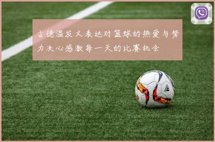 古德温发文表达对篮球的热爱与努力决心感激每一天的比赛机会
