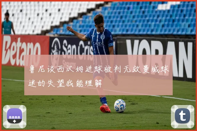 鲁尼谈西汉姆进球被判无效曼城球迷的失望我能理解
