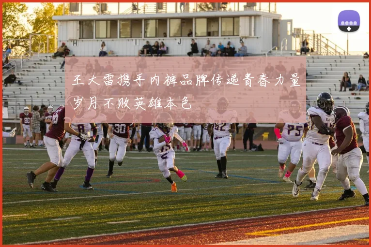 王大雷携手内裤品牌传递青春力量岁月不败英雄本色