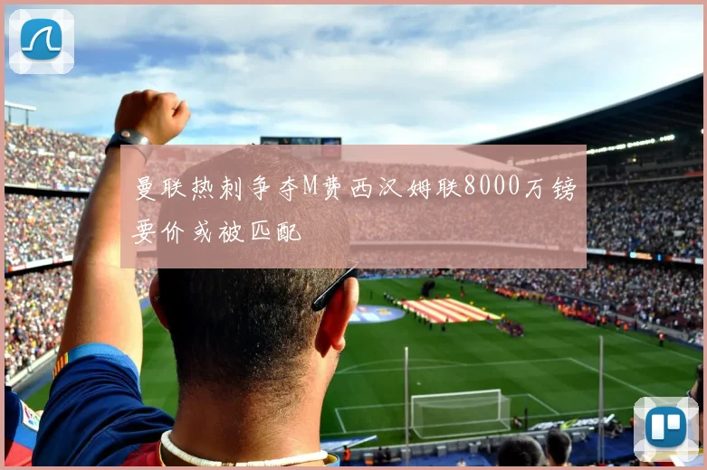 曼联热刺争夺M费西汉姆联8000万镑要价或被匹配