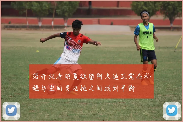 若开拓者明夏欲留阿夫迪亚需在补强与空间灵活性之间找到平衡