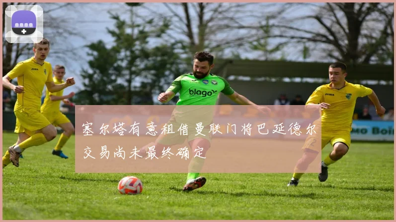 塞尔塔有意租借曼联门将巴延德尔交易尚未最终确定